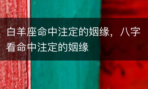 白羊座命中注定的姻缘，八字看命中注定的姻缘