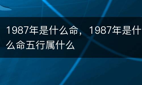 1987年是什么命，1987年是什么命五行属什么