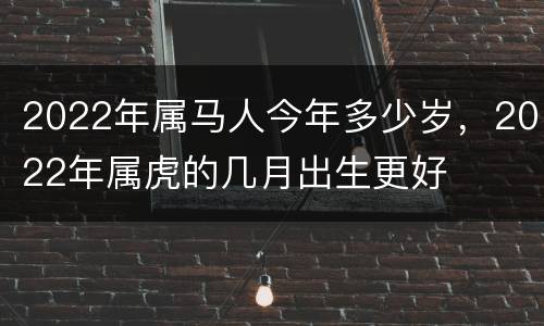 2022年属马人今年多少岁，2022年属虎的几月出生更好