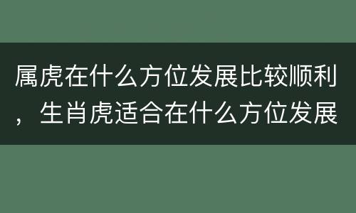属虎在什么方位发展比较顺利，生肖虎适合在什么方位发展