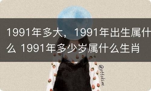1991年多大，1991年出生属什么 1991年多少岁属什么生肖