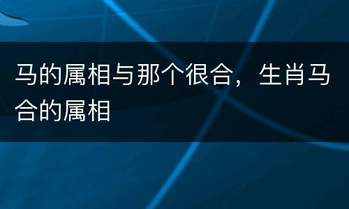 马的属相与那个很合，生肖马合的属相