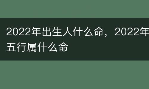 2022年出生人什么命，2022年五行属什么命