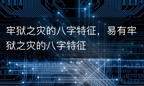 牢狱之灾的八字特征，易有牢狱之灾的八字特征