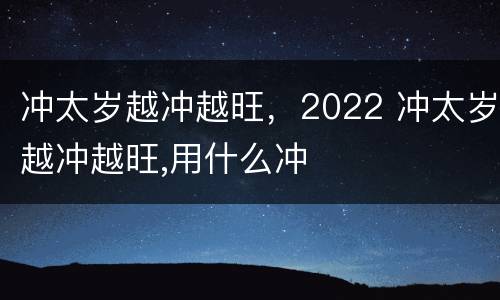 冲太岁越冲越旺，2022 冲太岁越冲越旺,用什么冲