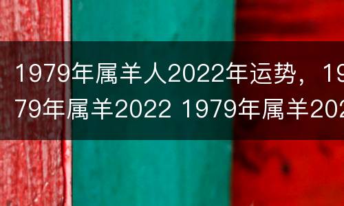 1979年属羊人2022年运势，1979年属羊2022 1979年属羊2022年运势每月运势