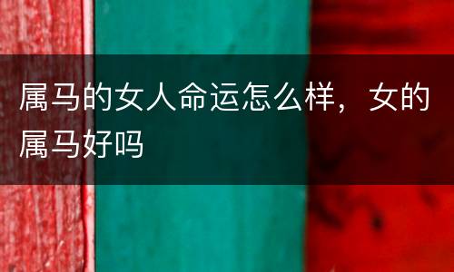 属马的女人命运怎么样，女的属马好吗