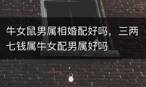 牛女鼠男属相婚配好吗，三两七钱属牛女配男属好吗