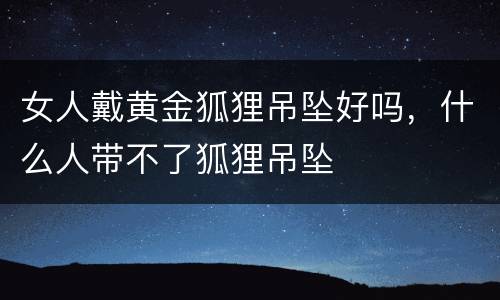 女人戴黄金狐狸吊坠好吗，什么人带不了狐狸吊坠
