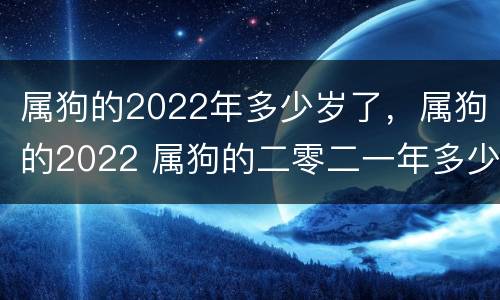 属狗的2022年多少岁了，属狗的2022 属狗的二零二一年多少岁