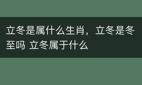 立冬是属什么生肖，立冬是冬至吗 立冬属于什么