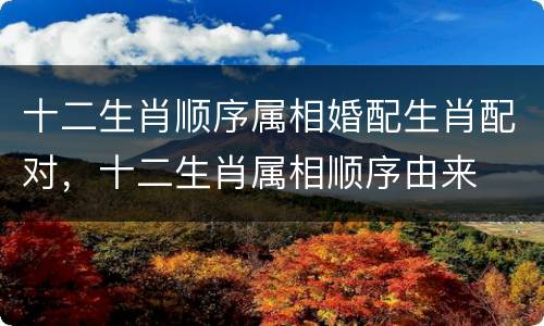 十二生肖顺序属相婚配生肖配对，十二生肖属相顺序由来
