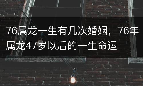 76属龙一生有几次婚姻，76年属龙47岁以后的一生命运