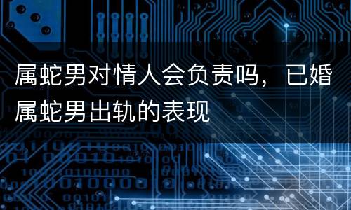 属蛇男对情人会负责吗，已婚属蛇男出轨的表现