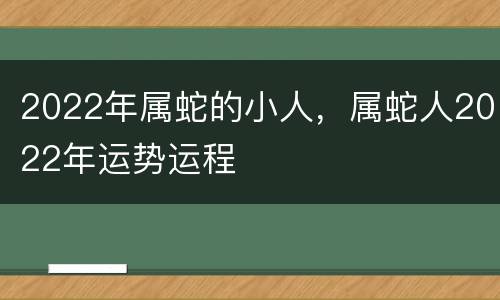2022年属蛇的小人，属蛇人2022年运势运程