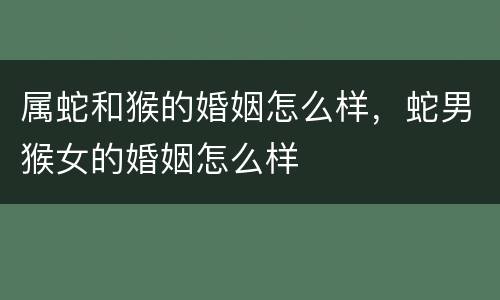 属蛇和猴的婚姻怎么样，蛇男猴女的婚姻怎么样