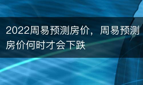 2022周易预测房价，周易预测房价何时才会下跌