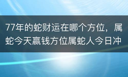 77年的蛇财运在哪个方位，属蛇今天赢钱方位属蛇人今日冲煞