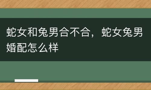 蛇女和兔男合不合，蛇女兔男婚配怎么样