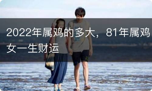2022年属鸡的多大，81年属鸡女一生财运