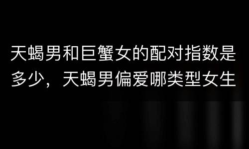天蝎男和巨蟹女的配对指数是多少，天蝎男偏爱哪类型女生