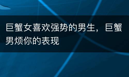 巨蟹女喜欢强势的男生，巨蟹男烦你的表现