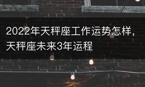 2022年天秤座工作运势怎样，天秤座未来3年运程