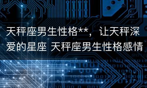 天秤座男生性格**，让天秤深爱的星座 天秤座男生性格感情