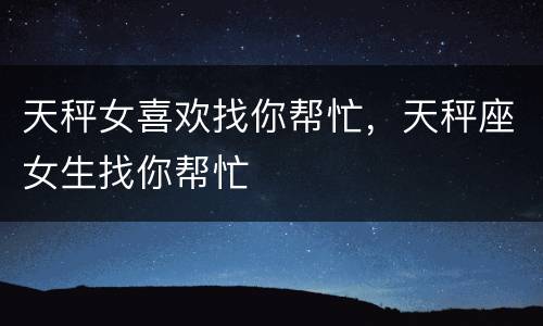 天秤女喜欢找你帮忙，天秤座女生找你帮忙