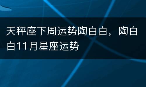 天秤座下周运势陶白白，陶白白11月星座运势