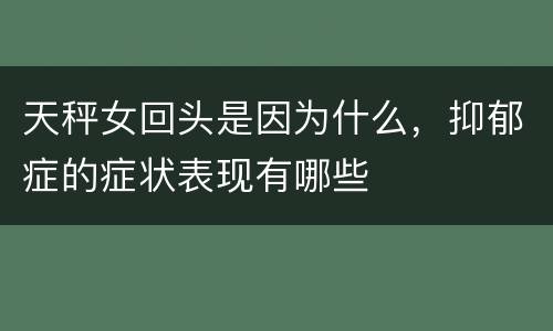 天秤女回头是因为什么，抑郁症的症状表现有哪些