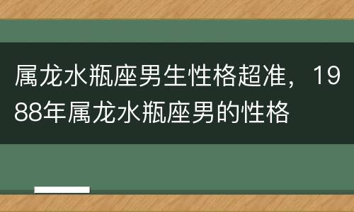 属龙水瓶座男生性格超准，1988年属龙水瓶座男的性格