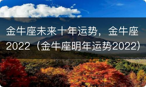 金牛座未来十年运势，金牛座2022（金牛座明年运势2022）