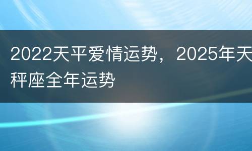 2022天平爱情运势，2025年天秤座全年运势