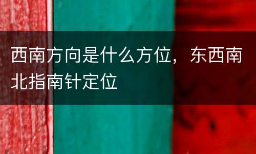 西南方向是什么方位，东西南北指南针定位