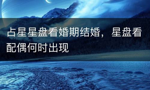 占星星盘看婚期结婚，星盘看配偶何时出现