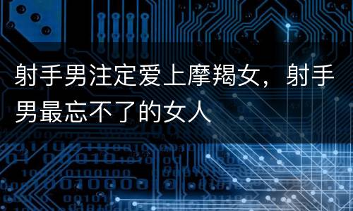 射手男注定爱上摩羯女，射手男最忘不了的女人