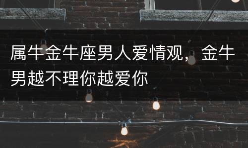属牛金牛座男人爱情观，金牛男越不理你越爱你