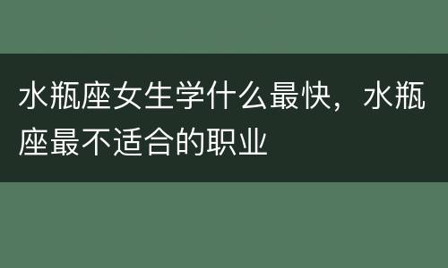 水瓶座女生学什么最快，水瓶座最不适合的职业