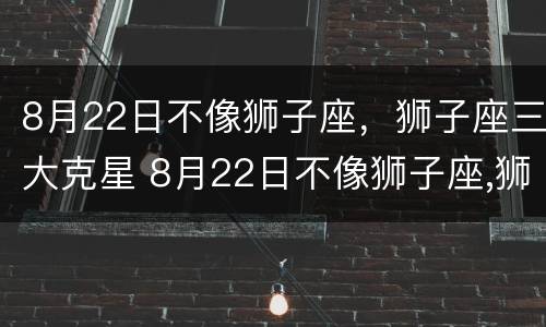 8月22日不像狮子座，狮子座三大克星 8月22日不像狮子座,狮子座三大克星