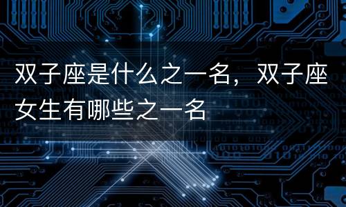 双子座是什么之一名，双子座女生有哪些之一名