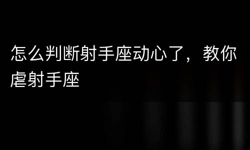怎么判断射手座动心了，教你虐射手座