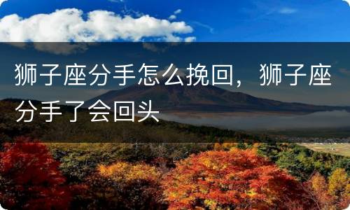 狮子座分手怎么挽回，狮子座分手了会回头