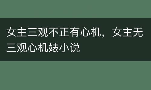 女主三观不正有心机，女主无三观心机婊小说