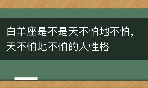 白羊座是不是天不怕地不怕，天不怕地不怕的人性格