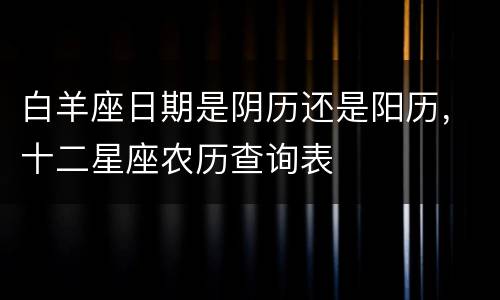 白羊座日期是阴历还是阳历，十二星座农历查询表