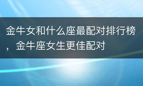 金牛女和什么座最配对排行榜，金牛座女生更佳配对