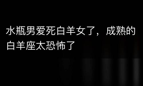 水瓶男爱死白羊女了，成熟的白羊座太恐怖了