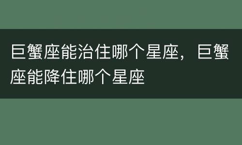 巨蟹座能治住哪个星座，巨蟹座能降住哪个星座