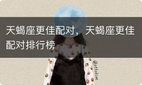天蝎座更佳配对，天蝎座更佳配对排行榜